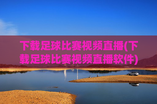 下载足球比赛视频直播(下载足球比赛视频直播软件)