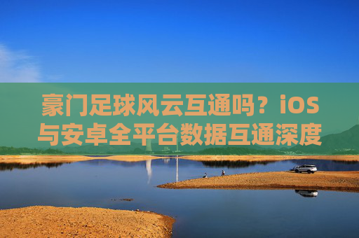 豪门足球风云互通吗?iOS与安卓全平台数据互通深度解析