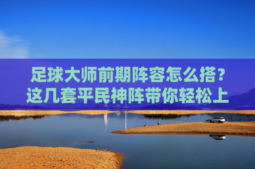 足球大师前期阵容怎么搭?这几套平民神阵带你轻松上分!