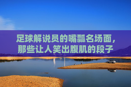 足球解说员的嘴瓢名场面,那些让人笑出腹肌的段子