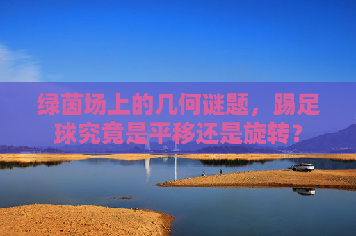 绿茵场上的几何谜题,踢足球究竟是平移还是旋转?