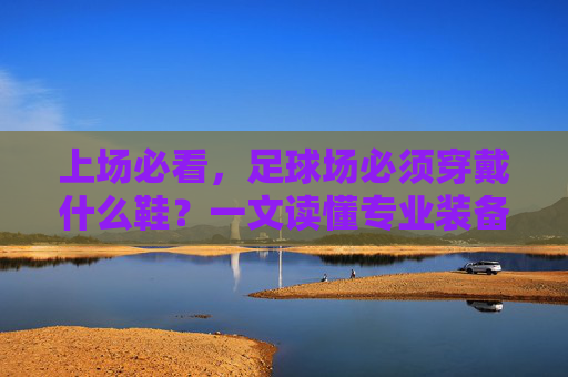 上场必看,足球场必须穿戴什么鞋?一文读懂专业装备选择