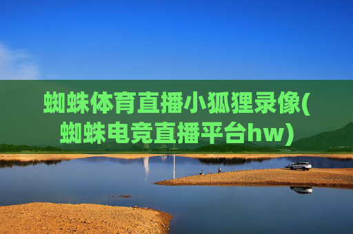蜘蛛体育直播小狐狸录像(蜘蛛电竞直播平台hw)