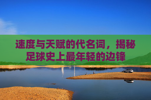 速度与天赋的代名词,揭秘足球史上最年轻的边锋