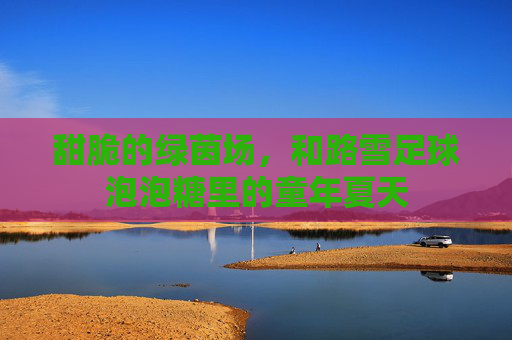甜脆的绿茵场,和路雪足球泡泡糖里的童年夏天