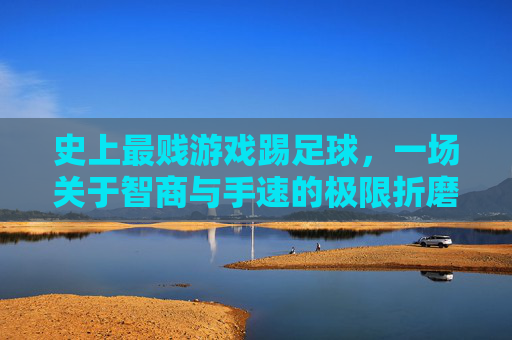 史上最贱游戏踢足球,一场关于智商与手速的极限折磨