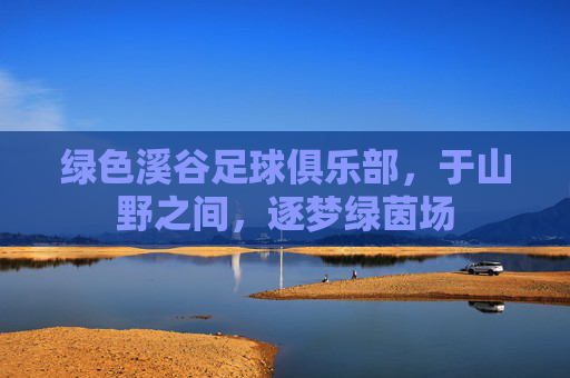 绿色溪谷足球俱乐部,于山野之间,逐梦绿茵场