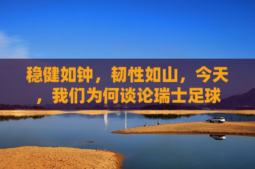稳健如钟,韧性如山,今天,我们为何谈论瑞士足球