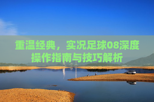 重温经典,实况足球08深度操作指南与技巧解析