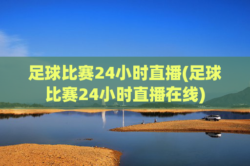 足球比赛24小时直播(足球比赛24小时直播在线)