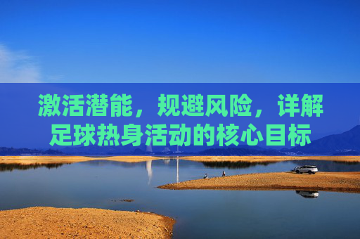 激活潜能,规避风险,详解足球热身活动的核心目标
