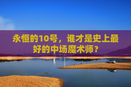 永恒的10号,谁才是史上最好的中场魔术师?