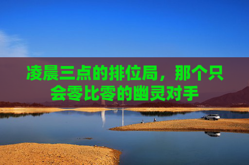 凌晨三点的排位局,那个只会零比零的幽灵对手