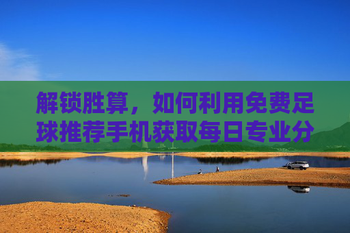 解锁胜算,如何利用免费足球推荐手机获取每日专业分析