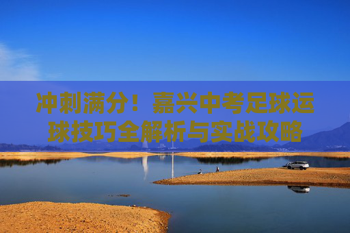 冲刺满分!嘉兴中考足球运球技巧全解析与实战攻略