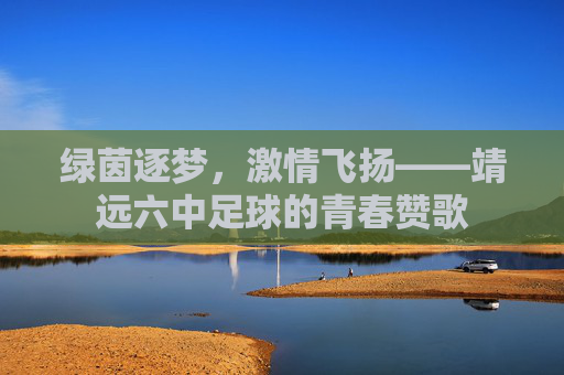 绿茵逐梦,激情飞扬——靖远六中足球的青春赞歌