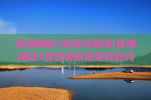 直播咪咕7套武侠剧场(直播咪咕7套武侠剧场是真的吗)