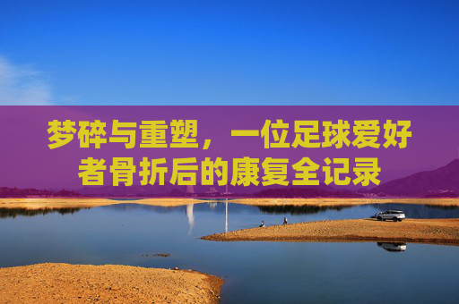 梦碎与重塑,一位足球爱好者骨折后的康复全记录