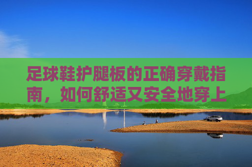 足球鞋护腿板的正确穿戴指南,如何舒适又安全地穿上?