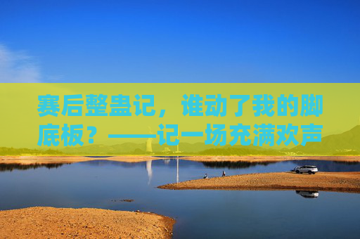 赛后整蛊记,谁动了我的脚底板?——记一场充满欢声笑语的足球队友互动