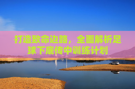 打造致命边路,全面解析足球下底传中训练计划