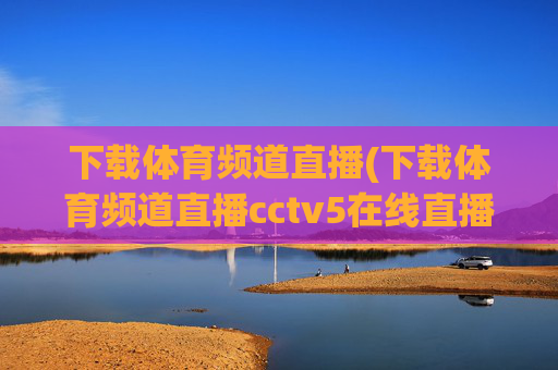 下载体育频道直播(下载体育频道直播cctv5在线直播观看高清)