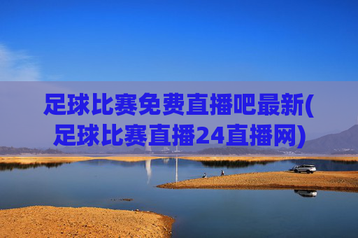 足球比赛免费直播吧最新(足球比赛直播24直播网)