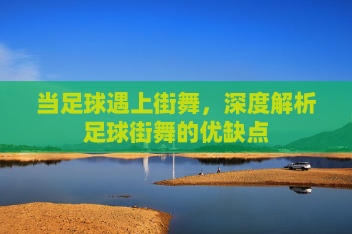 当足球遇上街舞,深度解析足球街舞的优缺点