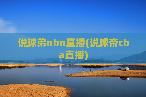 说球弟nbn直播(说球帝cba直播)