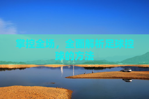 掌控全场,全面解析足球控球的方法
