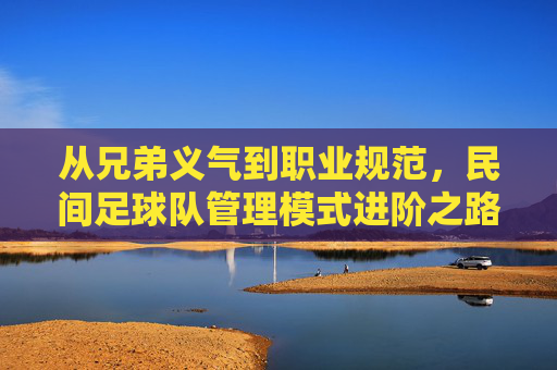 从兄弟义气到职业规范,民间足球队管理模式进阶之路