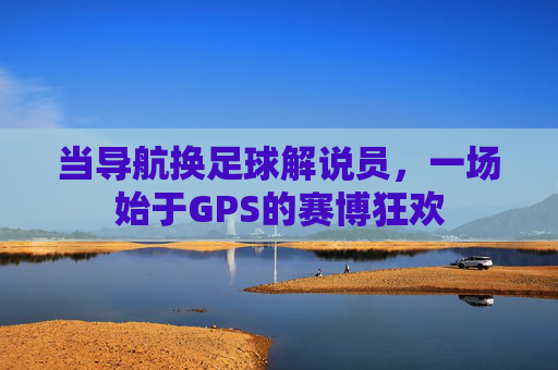 当导航换足球解说员,一场始于GPS的赛博狂欢