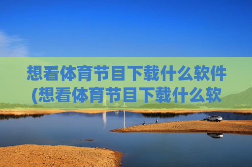 想看体育节目下载什么软件(想看体育节目下载什么软件好)
