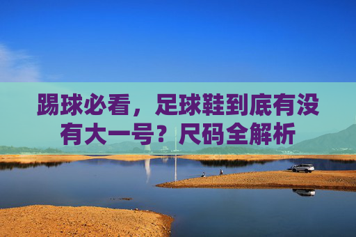踢球必看,足球鞋到底有没有大一号?尺码全解析