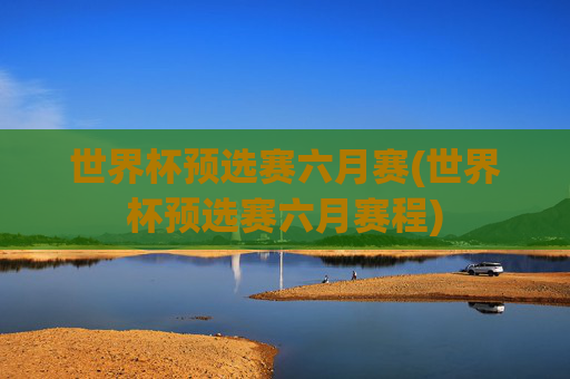世界杯预选赛六月赛(世界杯预选赛六月赛程)