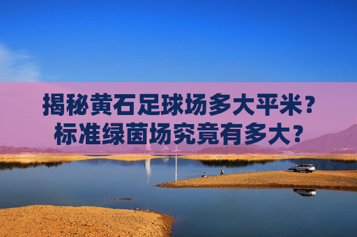 揭秘黄石足球场多大平米?标准绿茵场究竟有多大?