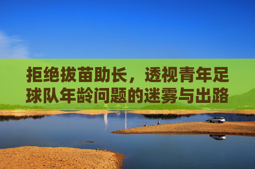 拒绝拔苗助长,透视青年足球队年龄问题的迷雾与出路