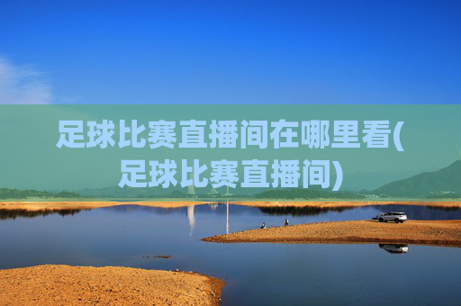 足球比赛直播间在哪里看(足球比赛直播间)