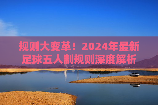 规则大变革!2024年最新足球五人制规则深度解析