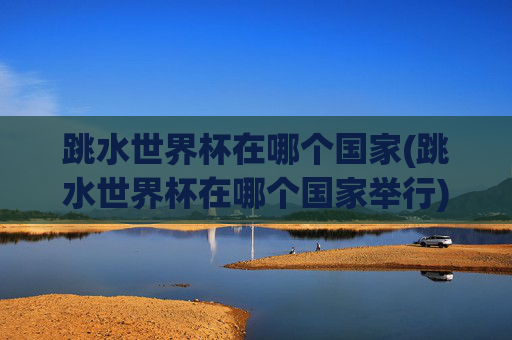 跳水世界杯在哪个国家(跳水世界杯在哪个国家举行)