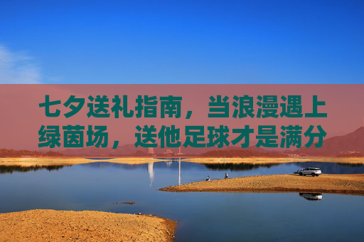 七夕送礼指南,当浪漫遇上绿茵场,送他足球才是满分答案