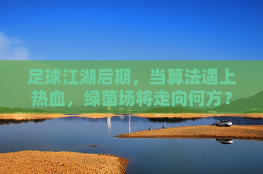 足球江湖后期,当算法遇上热血,绿茵场将走向何方?