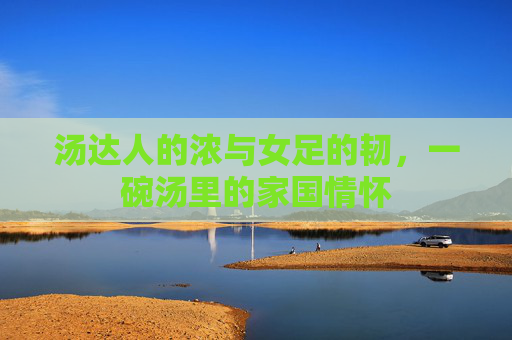 汤达人的浓与女足的韧,一碗汤里的家国情怀