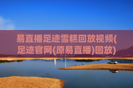 易直播足迹雪糕回放视频(足迹官网(原易直播)回放)