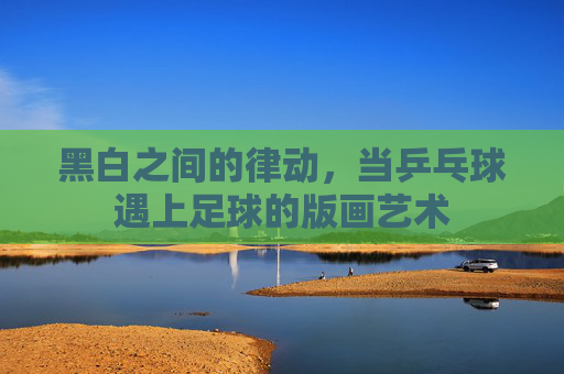 黑白之间的律动,当乒乓球遇上足球的版画艺术