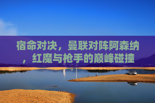 宿命对决,曼联对阵阿森纳,红魔与枪手的巅峰碰撞