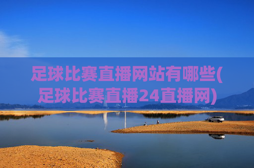 足球比赛直播网站有哪些(足球比赛直播24直播网)