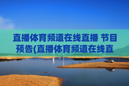 直播体育频道在线直播 节目预告(直播体育频道在线直播观看)