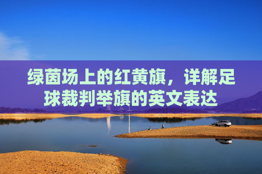 绿茵场上的红黄旗,详解足球裁判举旗的英文表达