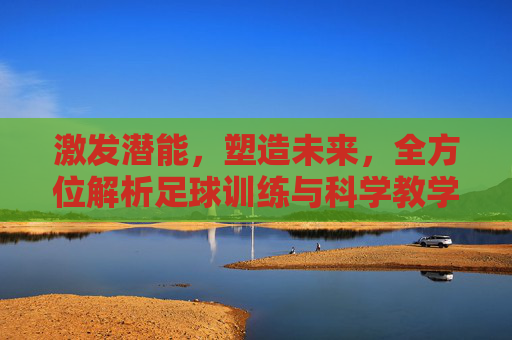 激发潜能,塑造未来,全方位解析足球训练与科学教学方法